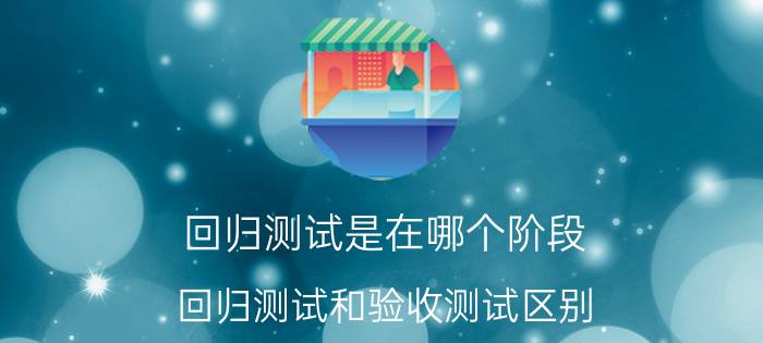 回归测试是在哪个阶段 回归测试和验收测试区别？